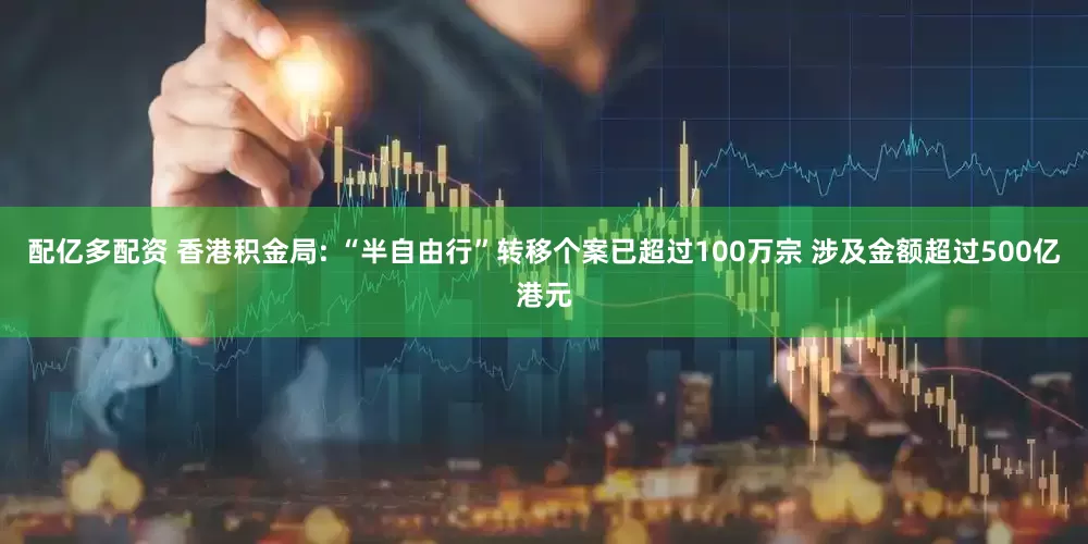 配亿多配资 香港积金局: “半自由行”转移个案已超过100万宗 涉及金额超过500亿港元