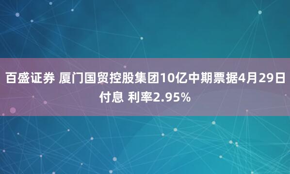 百盛证券 厦门国贸控股集团10亿中期票据4月29日付息 利率2.95%