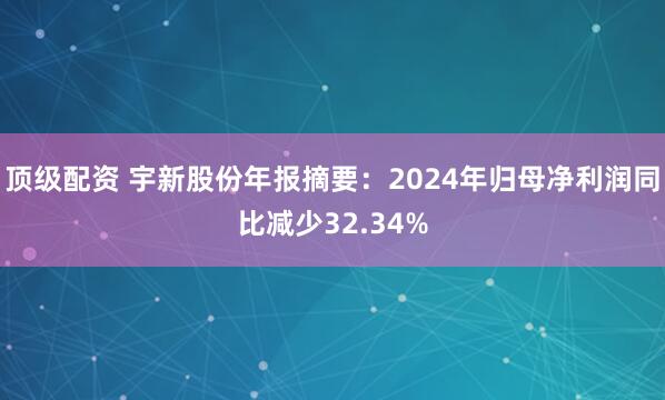 顶级配资 宇新股份年报摘要：2024年归母净利润同比减少32.34%