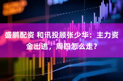 盛鹏配资 和讯投顾张少华：主力资金出逃，周四怎么走？
