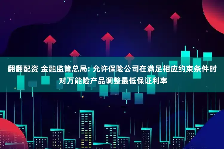 翻翻配资 金融监管总局: 允许保险公司在满足相应约束条件时 对万能险产品调整最低保证利率