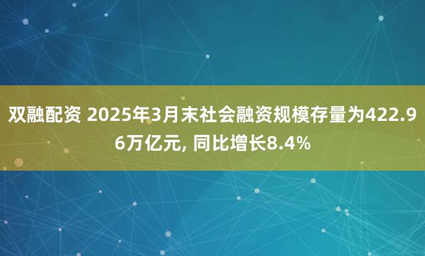 双融配资 2025年3月末社会融资规模存量为422.96万亿元, 同比增长8.4%