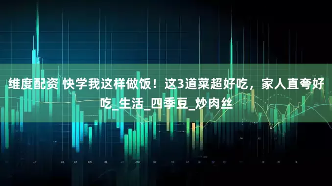 维度配资 快学我这样做饭！这3道菜超好吃，家人直夸好吃_生活_四季豆_炒肉丝