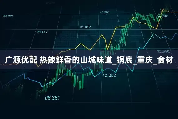 广源优配 热辣鲜香的山城味道_锅底_重庆_食材