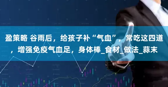 盈策略 谷雨后，给孩子补“气血”，常吃这四道，增强免疫气血足，身体棒_食材_做法_蒜末