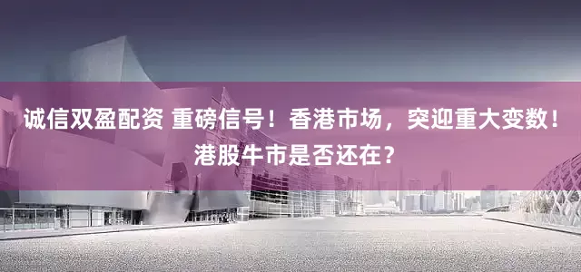 诚信双盈配资 重磅信号！香港市场，突迎重大变数！ 港股牛市是否还在？