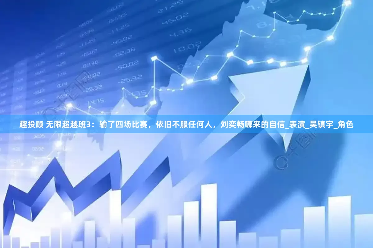 趣投顾 无限超越班3：输了四场比赛，依旧不服任何人，刘奕畅哪来的自信_表演_吴镇宇_角色