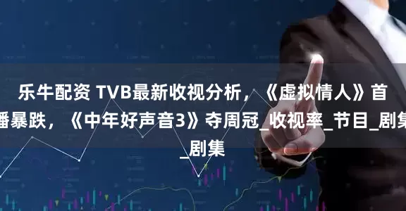 乐牛配资 TVB最新收视分析，《虚拟情人》首播暴跌，《中年好声音3》夺周冠_收视率_节目_剧集