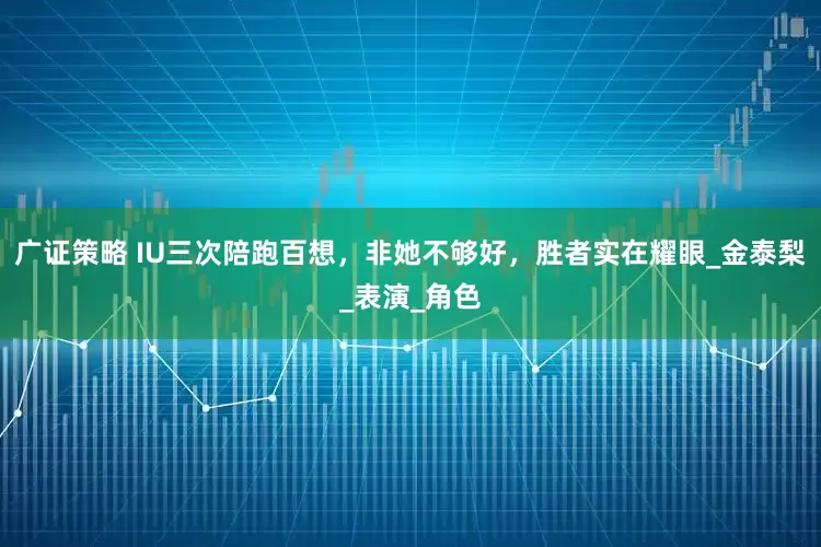 广证策略 IU三次陪跑百想，非她不够好，胜者实在耀眼_金泰梨_表演_角色