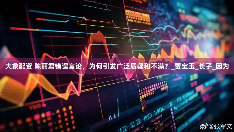 大象配资 陈丽君错误言论，为何引发广泛质疑和不满？_贾宝玉_长子_因为