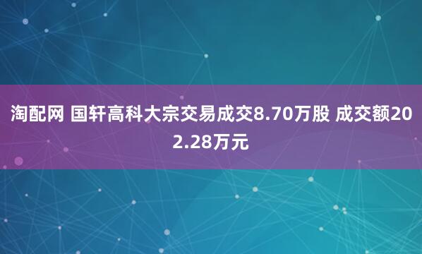 淘配网 国轩高科大宗交易成交8.70万股 成交额202.28万元