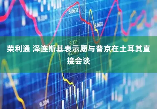 荣利通 泽连斯基表示愿与普京在土耳其直接会谈