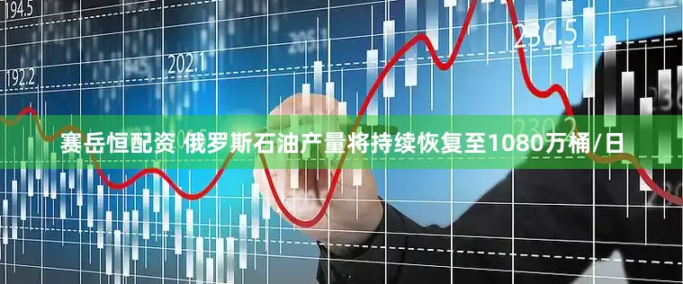赛岳恒配资 俄罗斯石油产量将持续恢复至1080万桶/日