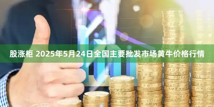 股涨柜 2025年5月24日全国主要批发市场黄牛价格行情