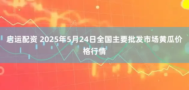 启运配资 2025年5月24日全国主要批发市场黄瓜价格行情