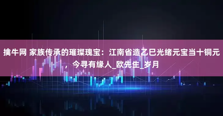 擒牛网 家族传承的璀璨瑰宝：江南省造乙巳光绪元宝当十铜元，今寻有缘人_欧先生_岁月