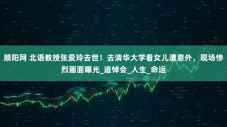 顺阳网 北语教授张爱玲去世！去清华大学看女儿遭意外，现场惨烈画面曝光_追悼会_人生_命运