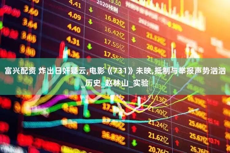 富兴配资 炸出日奸疑云,电影《731》未映,抵制与举报声势汹汹_历史_赵林山_实验