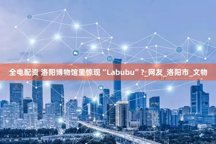 全电配资 洛阳博物馆里惊现“Labubu”?_网友_洛阳市_文物