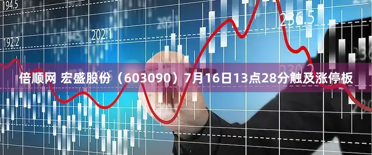 倍顺网 宏盛股份（603090）7月16日13点28分触及涨停板