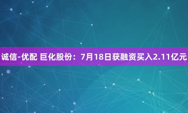 诚信-优配 巨化股份：7月18日获融资买入2.11亿元