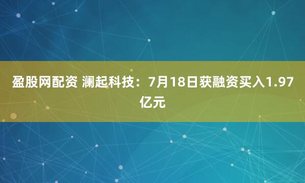 盈股网配资 澜起科技：7月18日获融资买入1.97亿元