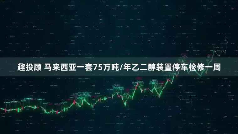 趣投顾 马来西亚一套75万吨/年乙二醇装置停车检修一周