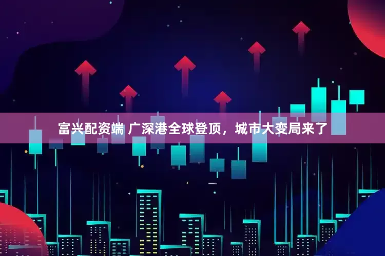 富兴配资端 广深港全球登顶，城市大变局来了