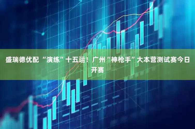 盛瑞德优配 “演练”十五运！广州“神枪手”大本营测试赛今日开赛