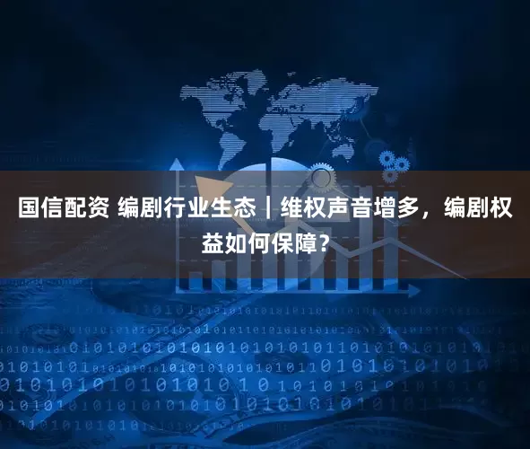 国信配资 编剧行业生态｜维权声音增多，编剧权益如何保障？