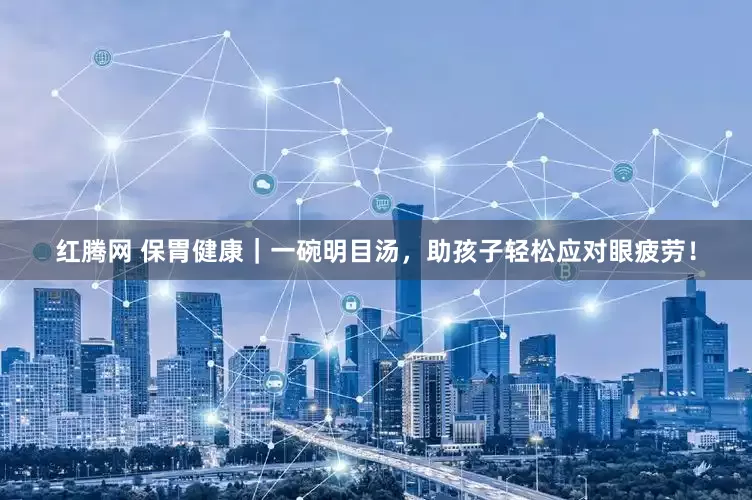 红腾网 保胃健康｜一碗明目汤，助孩子轻松应对眼疲劳！