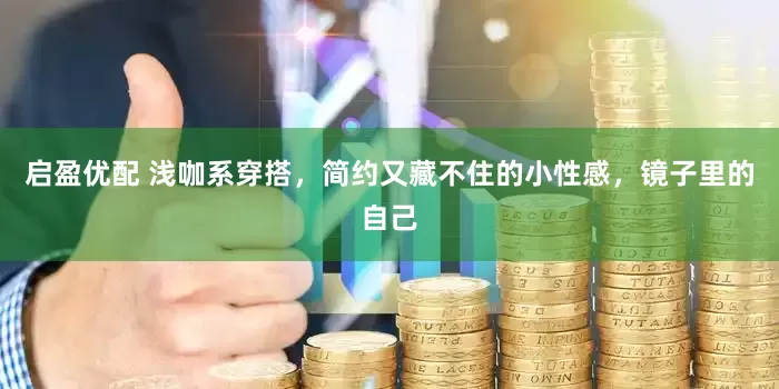 启盈优配 浅咖系穿搭，简约又藏不住的小性感，镜子里的自己