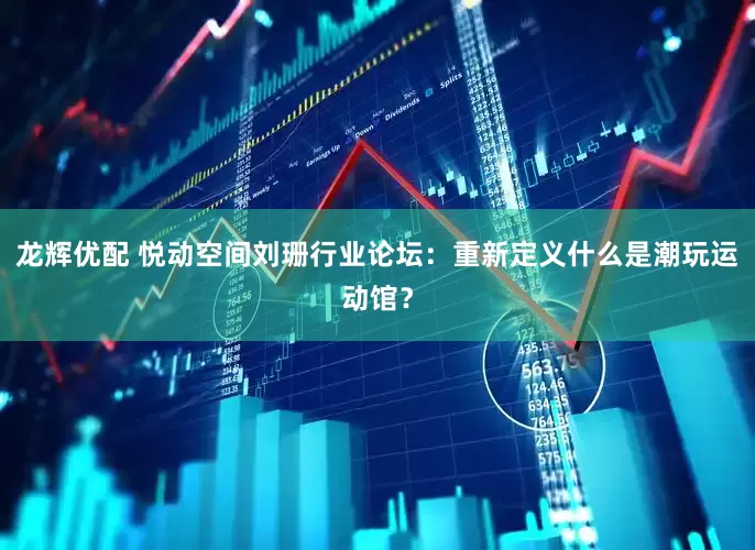 龙辉优配 悦动空间刘珊行业论坛：重新定义什么是潮玩运动馆？