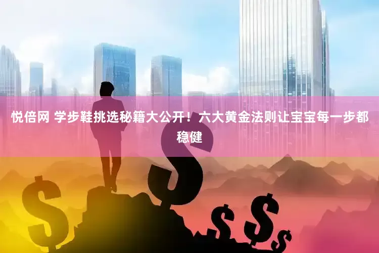 悦倍网 学步鞋挑选秘籍大公开！六大黄金法则让宝宝每一步都稳健