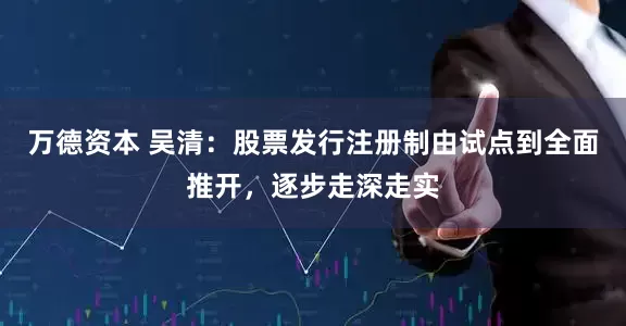 万德资本 吴清：股票发行注册制由试点到全面推开，逐步走深走实