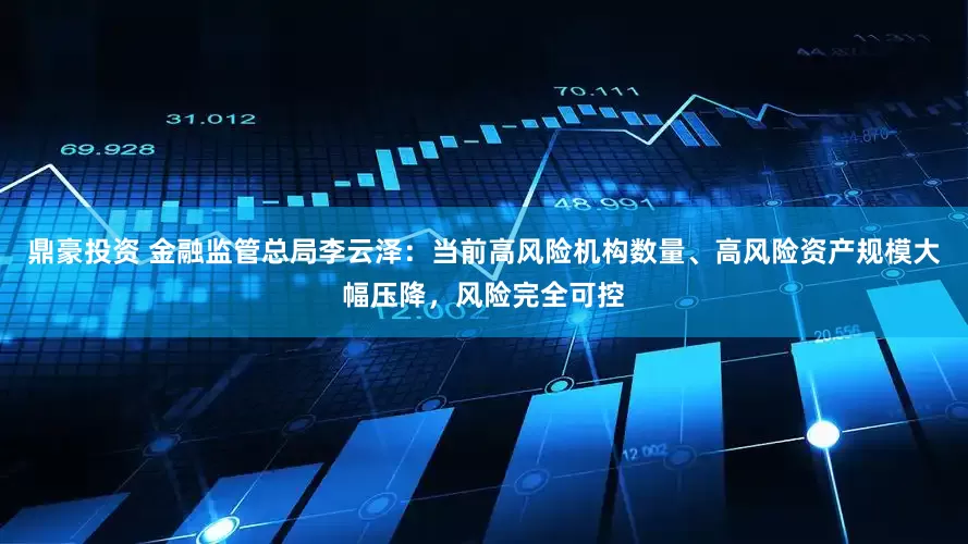 鼎豪投资 金融监管总局李云泽：当前高风险机构数量、高风险资产规模大幅压降，风险完全可控