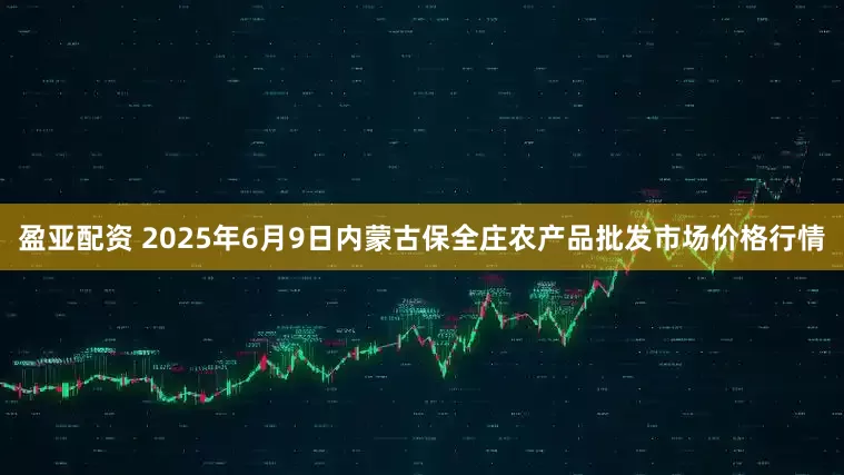 盈亚配资 2025年6月9日内蒙古保全庄农产品批发市场价格行情