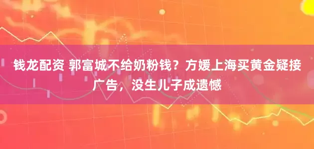 钱龙配资 郭富城不给奶粉钱？方媛上海买黄金疑接广告，没生儿子成遗憾