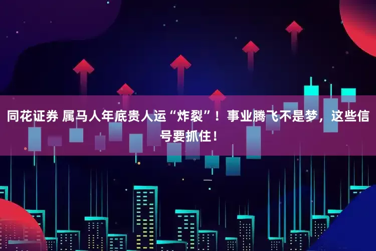 同花证券 属马人年底贵人运“炸裂”！事业腾飞不是梦，这些信号要抓住！