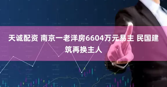 天诚配资 南京一老洋房6604万元易主 民国建筑再换主人