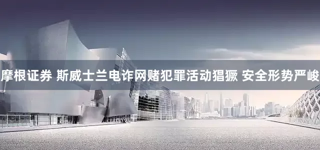 摩根证券 斯威士兰电诈网赌犯罪活动猖獗 安全形势严峻